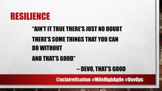 RESILIENCE
“AIN'T IT TRUE THERE'S JUST NO DOUBT
THERE'S SOME THINGS THAT YOU CAN
DO WITHOUT
AND THAT'S GOOD”
– DEVO, THAT'S GOOD
@aclairefication #MileHighAgile #DevOps
 