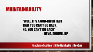 MAINTAINABILITY
“WELL, IT'S A GOD-GIVEN FACT
THAT YOU CAN'T GO BACK
NO, YOU CAN'T GO BACK”
- DEVO, SHRIVEL UP
@aclairefication #MileHighAgile #DevOps
 
