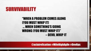 SURVIVABILITY
“WHEN A PROBLEM COMES ALONG
(YOU MUST WHIP IT)
... WHEN SOMETHING'S GOING
WRONG (YOU MUST WHIP IT)”
– DEVO, WHIP IT
@aclairefication #MileHighAgile #DevOps
 