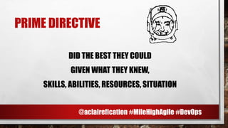 PRIME DIRECTIVE
DID THE BEST THEY COULD
GIVEN WHAT THEY KNEW,
SKILLS, ABILITIES, RESOURCES, SITUATION
A
@aclairefication #MileHighAgile #DevOps
 