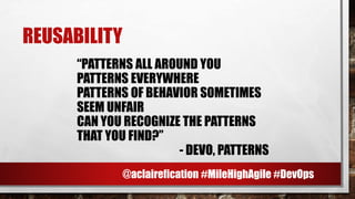 REUSABILITY
“PATTERNS ALL AROUND YOU
PATTERNS EVERYWHERE
PATTERNS OF BEHAVIOR SOMETIMES
SEEM UNFAIR
CAN YOU RECOGNIZE THE PATTERNS
THAT YOU FIND?”
- DEVO, PATTERNS
@aclairefication #MileHighAgile #DevOps
 