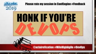 HONK IF YOU’RE
E@aclairefication #MileHighAgile #DevOps
Please rate my session in ConfEngine #Feedback
 
