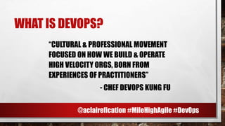 WHAT IS DEVOPS?
“CULTURAL & PROFESSIONAL MOVEMENT
FOCUSED ON HOW WE BUILD & OPERATE
HIGH VELOCITY ORGS, BORN FROM
EXPERIENCES OF PRACTITIONERS”
- CHEF DEVOPS KUNG FU
@aclairefication #MileHighAgile #DevOps
 