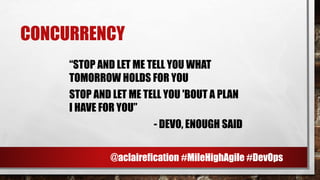 CONCURRENCY
“STOP AND LET ME TELL YOU WHAT
TOMORROW HOLDS FOR YOU
STOP AND LET ME TELL YOU 'BOUT A PLAN
I HAVE FOR YOU”
- DEVO, ENOUGH SAID
@aclairefication #MileHighAgile #DevOps
 