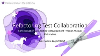 @aclairefication #AgileTDUSA
Refactoring Test Collaboration
Connecting Software Testing to Development Through Analogy
Claire Moss
@aclairefication #AgileTDUSA
 