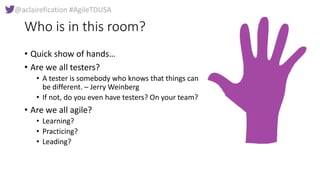 @aclairefication #AgileTDUSA
Who is in this room?
• Quick show of hands…
• Are we all testers?
• A tester is somebody who ...