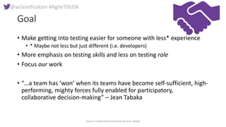 @aclairefication #AgileTDUSA
Goal
• Make getting into testing easier for someone with less* experience
• * Maybe not less ...