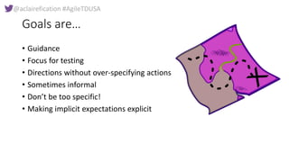 @aclairefication #AgileTDUSA
Goals are…
• Guidance
• Focus for testing
• Directions without over-specifying actions
• Some...