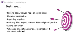 @aclairefication #AgileTDUSA
Tests are…
• Looking past what you hope or expect to see
• Changing perspectives
• Expecting ...