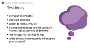 @aclairefication #AgileTDUSA
Test ideas
• Everyone contributes!!
• Directing attention
• Expect to learn as you go
• Be pr...