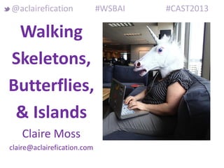 Walking
Skeletons,
Butterflies,
& Islands
Claire Moss
claire@aclairefication.com
@aclairefication #WSBAI #CAST2013
 