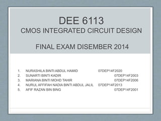 DEE 6113
CMOS INTEGRATED CIRCUIT DESIGN
FINAL EXAM DISEMBER 2014
1. NURASHILA BINTI ABDUL HAMID 07DEP14F2020
2. SUNARTI BINTI KADIR 07DEP14F2003
3. MARIANA BINTI MOHD TAHIR 07DEP14F2006
4. NURUL AFFIFAH NADIA BINTI ABDUL JALIL 07DEP14F2013
5. AFIF RAZAN BIN BING 07DEP14F2001