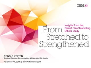 Insights from the Global Chief Marketing Officer Study RONALD VELTEN Directeur Marketing, Communications & Citizenship, IBM Benelux November 9th, 2011 @ IBM Performance 2011 