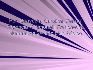 Por: Saavedra Carolina, Ferrara Florencia Y Simonelli Franchesca, alumnas de 2° año ciclo básico. 