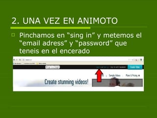 2. UNA VEZ EN ANIMOTO
   Pinchamos en “sing in” y metemos el
    “email adress” y “password” que
    teneis en el encerado
 