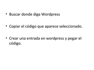 Buscar donde diga Wordpress Copiar el código que aparece seleccionado. Crear una entrada en wordpress y pegar el código.  