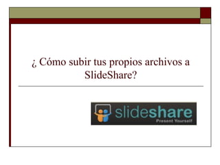 ¿ Cómo subir tus propios archivos a
SlideShare?