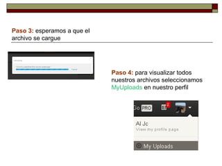 Paso 3: esperamos a que el
archivo se cargue
Paso 4: para visualizar todos
nuestros archivos seleccionamos
MyUploads en nuestro perfil