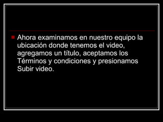 Ahora examinamos en nuestro equipo la ubicación donde tenemos el video, agregamos un título, aceptamos los Términos y condiciones y presionamos Subir video. 
