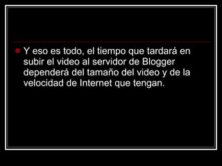 Y eso es todo, el tiempo que tardará en subir el video al servidor de Blogger dependerá del tamaño del video y de la velocidad de Internet que tengan. 