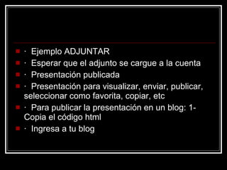 ·  Ejemplo ADJUNTAR  ·  Esperar que el adjunto se cargue a la cuenta  ·  Presentación publicada  ·  Presentación para visualizar, enviar, publicar, seleccionar como favorita, copiar, etc  ·  Para publicar la presentación en un blog: 1-Copia el código html  ·  Ingresa a tu blog  