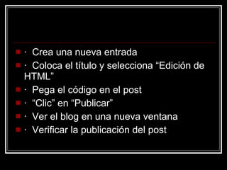 ·  Crea una nueva entrada  ·  Coloca el título y selecciona “Edición de HTML”  ·  Pega el código en el post  ·  “Clic” en “Publicar”  ·  Ver el blog en una nueva ventana  ·  Verificar la publicación del post 
