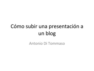 Cómo subir una presentación a un blog Antonio Di Tommaso 