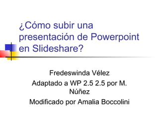 ¿Cómo subir una
presentación de Powerpoint
en Slideshare?
Fredeswinda Vélez
Adaptado a WP 2.5 2.5 por M.
Núñez
Modificado por Amalia Boccolini
 