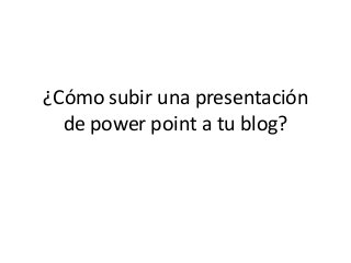 ¿Cómo subir una presentación
de power point a tu blog?
 