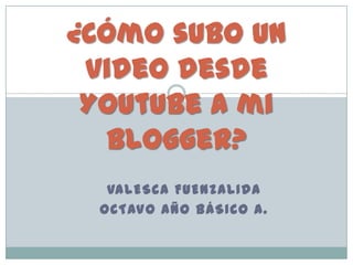 VALESCA FUENZALIDA
OCTAVO AÑO BÁSICO A.
¿Cómo subo un
video desde
Youtube a mi
blogger?
 