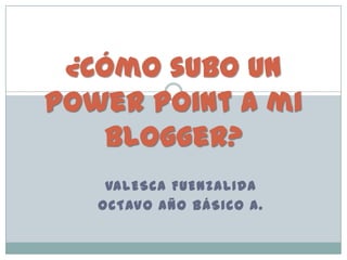VALESCA FUENZALIDA
OCTAVO AÑO BÁSICO A.
¿Cómo subo un
power point a mi
blogger?
 