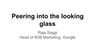 Peering into the looking
glass
Raja Saggi
Head of B2B Marketing, Google
 