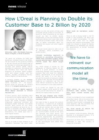 Interview with: Christophe Eymery,
Head of Digital, L’Oreal Australia
“To reach our ambition for 2020 and
double our customer base to two billion,
we are focused on key growing markets
to get the volume but the fourth pillar of
our strategy is to leverage digital and to
increase and deliver better beauty
education to customers. We believe that
will ultimately drive more and higher
frequency of purchase, better engage-
ment and longer loyalty with our
brands,” explains Christophe Eymery,
Head of Digital, L’Oreal Australia.
A keynote speaker at the marcus
evans CMO Summit 2014, in the Gold
Coast, Australia, 18 - 20 August,
Eymery gives an overview of L’Oreal’s
efforts in the digital marketing space.
What is L’Oreal’s digital agenda?
What digital channels is L’Oreal
focused on?
In every country, each marketing team
is focused on the digital agenda. My role
is to ensure we have best practices
across the whole business, building
integrated marketing activities and
leveraging digital channels. The digital
function goes across all the touch
points, the websites we have for our 27
brands in Australia and New Zealand,
the social media and branded content
destinations, the mobile apps and in-
store digital screens.
How could marketers link Facebook
fans to actual customers?
That is an area of high interest to all
marketers. Facebook has done some
studies on this, but some of them just
compared groups of fans to non-fans. It
would be more interesting to link data
around our fans to retailer loyalty
programmes, to not just measure brand
purchase intention but cross check data
with actual purchases made. That would
help us better understand what our
Facebook fans expect and what impacts
purchase.
The social media sphere is still a bit of
an unknown, which marketers can
exploit further.
L’Oreal’s marketing approach is
focused on providing information,
rather than branded content based
around entertainment. Will this help
L’Oreal reach the 2020 target
sooner?
Our 2020 target is driven by the
philosophy of offering Beauty for All.
That is a grand ambition. It means
conducting research and manufacturing
products that will meet the different
beauty requirements of all consumers
around the world. It is our duty to
provide the diversity of products needed
to achieve that, but also the educational
platforms so customers can find the
most relevant products for their needs.
That is paramount in the 2020 ambition.
It is crucial for digital to not just
entertain people, which would be nice,
but to provide information for people to
identify the right product for them.
How do you engage your target
audience? What role does the actual
message play?
One side of this is around the content
we produce - it cannot be an engaging
or informative platform without quality
and relevant content. But we also need
visibility for that content, which is a
constant challenge. We have to reinvent
our communication model all the time
and leverage new touch points. The
diversity of our customer base provides
immense opportunities for presenting
beauty education in very different ways.
We explore new avenues and keep track
of new technologies even before they
are launched.
What tools do marketers under-
utilise?
There is still a strong belief in the TV
model in this business, yet when you
look at media consumption, TV has
almost been taken over by digital
channels and internet consumption. The
media mix should no longer be heavily
dominated by TV. Marketers are missing
the opportunities to further leverage
new channels.
What advice do you have for
marketers with smaller budgets
than what L’Oreal brands may
have?
L’Oreal is privileged to have exceptional
marketing means, but at the same time,
the business is driven by individual
marketers. Each brand is managed as a
small business, with the mentality that
every dollar invested matters.
Any final words of advice for
marketers in Australia?
Be ambitious, bold and daring. Although
Australia is a developed country, it is
still experiencing high growth.
Consumers are tech savvy. Smartphone
penetration is high. The country is
hungry for innovation.
We have to
reinvent our
communication
model all
the time
How L’Oreal is Planning to Double its
Customer Base to 2 Billion by 2020
 
