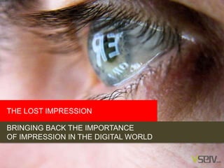 THE LOST IMPRESSION
BRINGING BACK THE IMPORTANCE
OF IMPRESSION IN THE DIGITAL WORLD
 