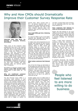 Interview with: Reg Price, Co-
Founder & Company Director,
MirrorWave
“Many Voice of the Customer (VoC)
programmes have such a low response
rate that they do not provide any real
feedback. This is a huge problem in the
industry today yet nobody is talking
about it. And this reinforces the
perception that marketing is “soft”.
When the response rate is lower than 50
percent, CMOs should wonder if it is
worth doing the survey,” says Reg Price,
Co-Founder & Company Director,
MirrorWave. “Companies may want to
do a good job of listening to customers
but both their mindset and their
processes often are working against
that,” he believes.
MirrorWave is a sponsor company at the
marcus evans CMO Summit 2018,
taking place in Gold Coast, 20 - 22
August.
Why are traditional customer
feedback methods not working?
The Net Promoter Score (NPS) is a
commonly used method, in part
because everyone knows about it and is
using it, but common practise is not
necessarily best practise. A good part of
the problem is that the NPS process is
just plain annoying for participants.
Also, they do not believe they are really
being listened to and unfortunately, in a
lot of cases they are correct - in reality,
there is not much listening going on. A
poor response rate is a clear symptom
of the problem. We know of a govern-
mental organisation that sends out a
million post-interaction NPS question-
naires and is happy to receive 10
percent back. Many surveys have a
10 – 20 percent response rate - an
absolute train crash because 90 percent
cannot be bothered. The truth is that
many research agencies gloss over
response rates and the client does not
want to know.
How could CMOs get into a listening
mindset?
It is easy for CMOs to get a much better
response rate. Basically, they need to
do what good, active listeners do.
In reality many VoC programmes do not
actually have listening as their primary
objective, focusing instead on getting
metrics. Often in NPS, teams get
rewarded based on scores, so their
minds are on chasing scores rather than
listening. That leads to behaviours like
excluding customers who might give a
poor score, when really, they are the
ones you get most value from listening
to. A first conscious decision to be made
at high level is whether this is really
going to be about giving customers a
voice that will be listened to.
What makes customers feel listened
to?
One of the first things we tell clients is
to let people say what they think in their
own words because surveys tend to ask
questions that interest only the
company. That gives them a true voice
and you get to learn what people think
as they see it, unvarnished. Equally,
what they do not say is as useful as
what they do say.
Another golden rule is to reflect back to
people what they have said in the past,
as so much gets lost in translation. If
you follow people over time then
technology exists to reflect back to
them in real time what they have said
previously. You start to show your
participants that it is their journey that
matters, not just a single snapshot in
time. A recent Harvard Business Review
article on the surprising power of
questions shows that follow-up
questions are very powerful for
demonstrating good listening. That
means good follow-up is one of the best
relationship strengthening actions you
can take. In doing these sorts of things,
we are replicating what the very best
active listeners do.
Once customers feel listened to,
what are the business outcomes?
People who feel listened to are more
willing to do business. That is why CMOs
must harden up on response rates and
that is why feedback must be viewed as
a business strategy, not information
collection.
Firstly, it helps retain customers and
everyone knows the economics of
loyalty. The second area is share of
wallet. By understanding people’s
problems you can do more business
with them. The third area is cost to
serve. The clients who are most
dissatisfied chew up most of your
resources. If you get on top of that, you
reduce costs and free up your team for
more proactive tasks. And finally, by
listening really well, you get people
talking about your company and
bringing in new clients.
If properly structured, the business
outcomes from VoC should be known
and your provider should guarantee
their returns. That would be putting
your money where your customers’
mouths are!
People who
feel listened
to are more
willing to do
business
Why and How CMOs should Dramatically
Improve their Customer Survey Response Rate
 