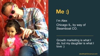 Growth marketing is what I
do, but my daughter is what I
love :)
I’m Alex
Chicago IL, by way of
Steamboat CO.
Me :)
alex@right2revenue.com
 