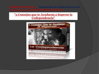 INGRESA AHORA EN……SuperandoLaCo-Dependencia.com
Y descarga ya el VIDEO REPORTE GRATUITO
   "5 Consejos que te Ayudaran a Superar la
               Codependencia"
 
