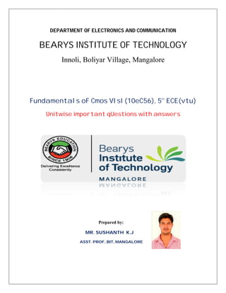 DEPARTMENT OF ELECTRONICS AND COMMUNICATION
BEARYS INSTITUTE OF TECHNOLOGY
Innoli, Boliyar Village, Mangalore
Fundamentals oF Cmos VlsI (10eC56), 5th
ECE(vtu)
Unitwise important qUestions with answers
Prepared by:
MR. SUSHANTH K.J
ASST. PROF, BIT, MANGALORE
 