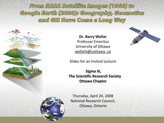 Dr. Barry Wellar
Professor Emeritus
University of Ottawa
wellarb@uottawa .ca
Slides for an Invited Lecture
Sigma Xi,Sigma Xi,
The Scientific Research SocietThe Scientific Research Societyy
Ottawa ChapterOttawa Chapter
Thursday, April 24, 2008 
National Research Council,
Ottawa, Ontario
 