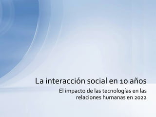 La interacción social en 10 años
      El impacto de las tecnologías en las
            relaciones humanas en 2022
 