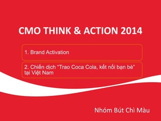CMO THINK & ACTION 2014
Nhóm Bút Chì Màu
1. Brand Activation
2. Chiến dịch “Trao Coca Cola, kết nối bạn bè”
tại Việt Nam
 