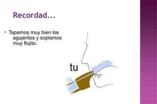 Recordad...
●
Tapamos muy bien los
agujeritos y soplamos
muy flojito.