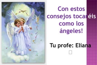 Con estos
consejos tocaréis
como los
ángeles!
Tu profe: Eliana
