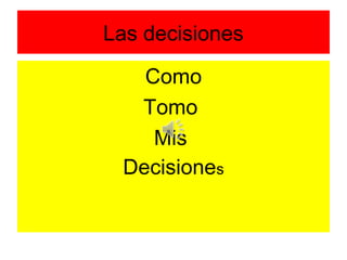 Las decisiones
Como
Tomo
Mis
Decisiones
 
