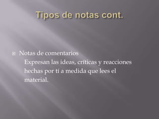 Tipos de notas cont.Notas de comentarios        Expresan las ideas, críticas y reacciones        hechas por tí a medida que lees el        material.
