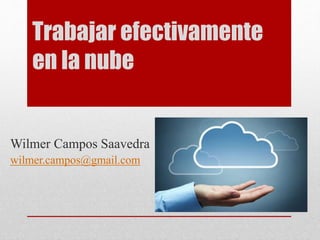 Trabajar efectivamente
en la nube
Wilmer Campos Saavedra
wilmer.campos@gmail.com
 