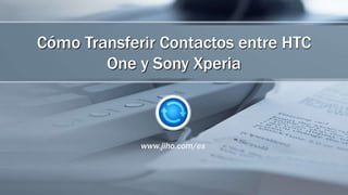 Cómo Transferir Contactos entre HTC
One y Sony Xperia
www.jiho.com/es
 