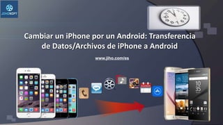 Cambiar un iPhone por un Android: Transferencia
de Datos/Archivos de iPhone a Android
www.jiho.com/es
 