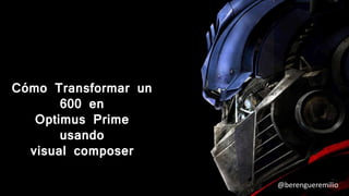 Cómo Transformar un
600 en
Optimus Prime
usando
visual composer
@berengueremilio
 