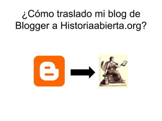 ¿Cómo traslado mi blog de Blogger a Historiaabierta.org? 